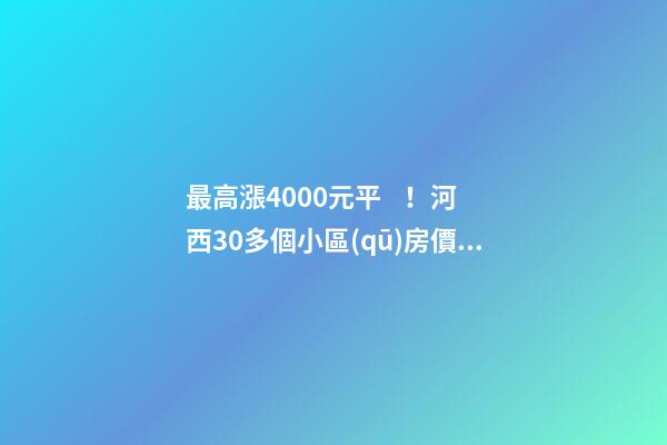 最高漲4000+元/平！河西30多個小區(qū)房價看漲！